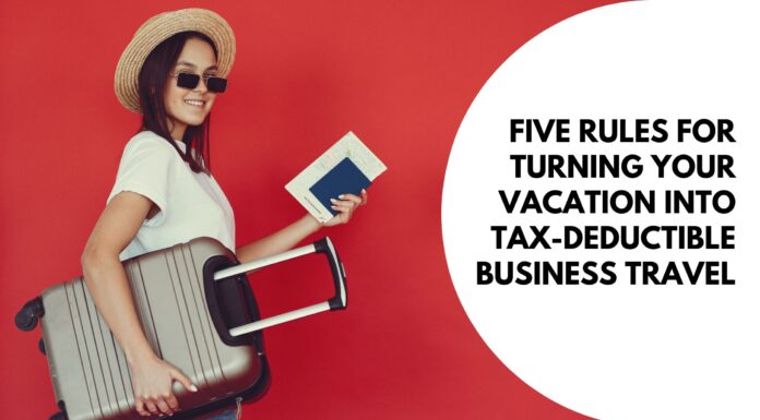 Five Rules for Turning Your Vacation into Tax-Deductible Business Travel Five Rules for Turning Your Vacation into Tax-Deductible Business Travel