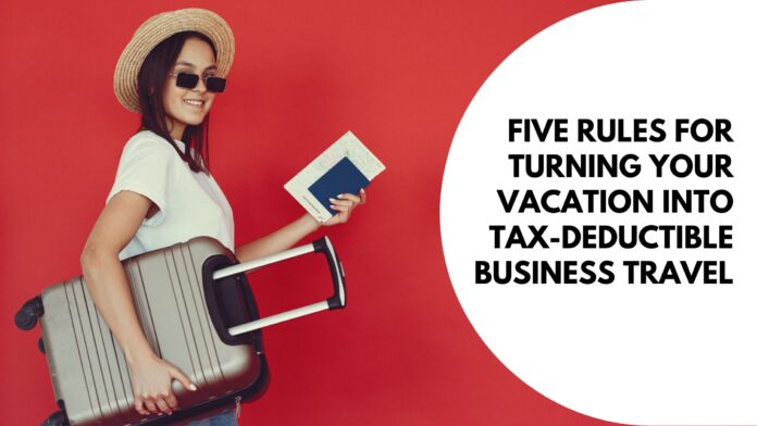 Five Rules for Turning Your Vacation into Tax-Deductible Business Travel